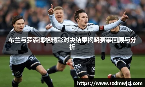 布兰与罗森博格精彩对决结果揭晓赛事回顾与分析